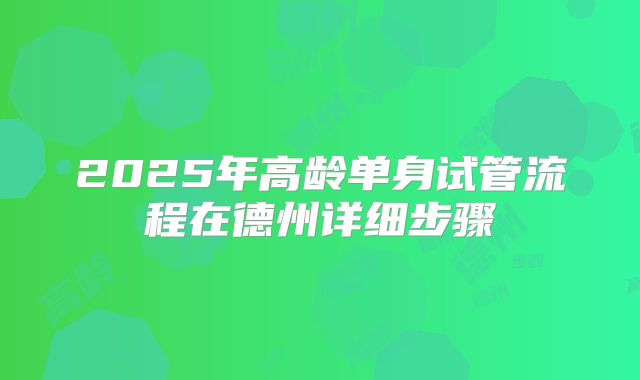 2025年高龄单身试管流程在德州详细步骤