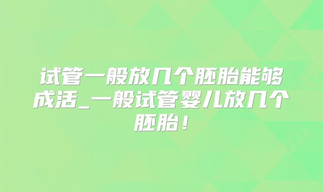 试管一般放几个胚胎能够成活_一般试管婴儿放几个胚胎！