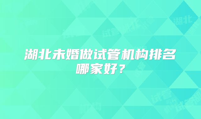 湖北未婚做试管机构排名哪家好？