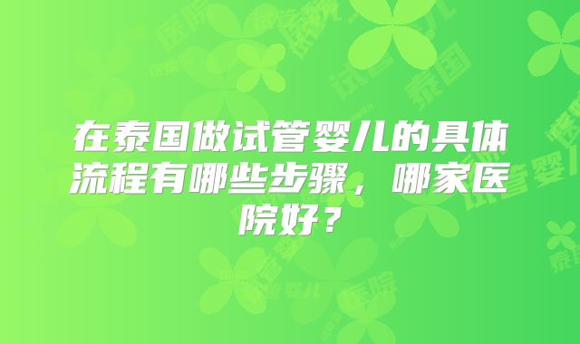 在泰国做试管婴儿的具体流程有哪些步骤，哪家医院好？