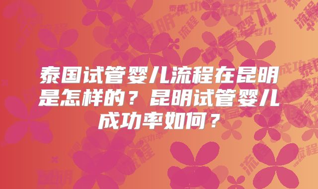泰国试管婴儿流程在昆明是怎样的?昆明试管婴儿成功率如何?
