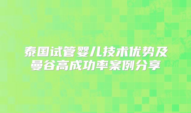 泰国试管婴儿技术优势及曼谷高成功率案例分享