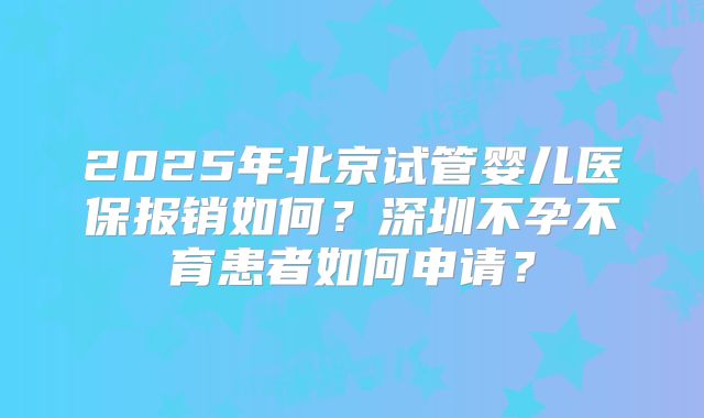 2025年北京试管婴儿医保报销如何?深圳不孕不育患者如何申请?