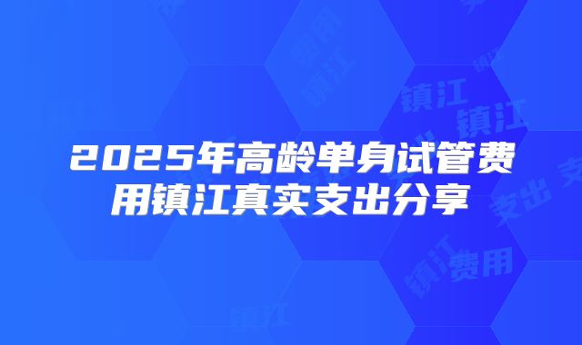 2025年高龄单身试管费用镇江真实支出分享