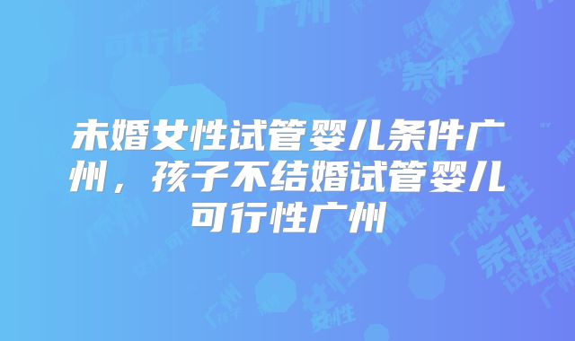 未婚女性试管婴儿条件广州，孩子不结婚试管婴儿可行性广州
