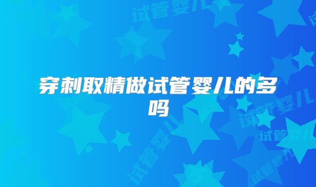 穿刺取精做试管婴儿的多吗