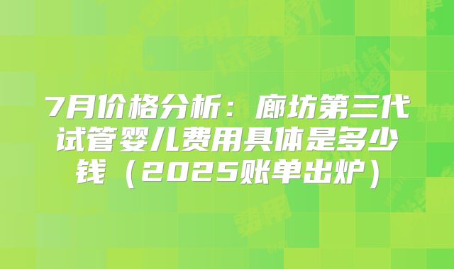 7月价格分析：廊坊第三代试管婴儿费用具体是多少钱（2025账单出炉）