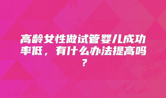 高龄女性做试管婴儿成功率低,有什么办法提高吗?