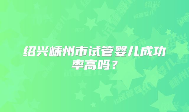 绍兴嵊州市试管婴儿成功率高吗?