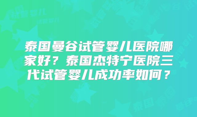 泰国曼谷试管婴儿医院哪家好?泰国杰特宁医院三代试管婴儿成功率如何?