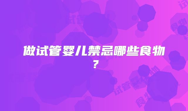 做试管婴儿禁忌哪些食物？