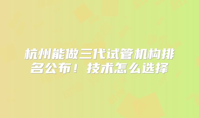 杭州能做三代试管机构排名公布!技术怎么选择