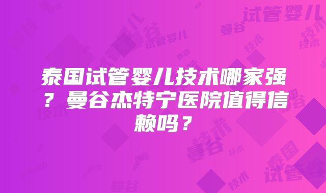 泰国试管婴儿技术哪家强？曼谷杰特宁医院值得信赖吗？