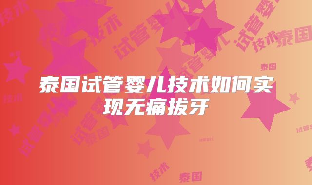 泰国试管婴儿技术如何实现无痛拔牙