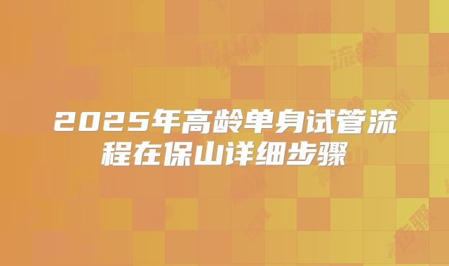 2025年高龄单身试管流程在保山详细步骤