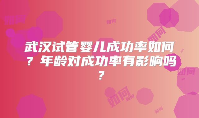 武汉试管婴儿成功率如何?年龄对成功率有影响吗?