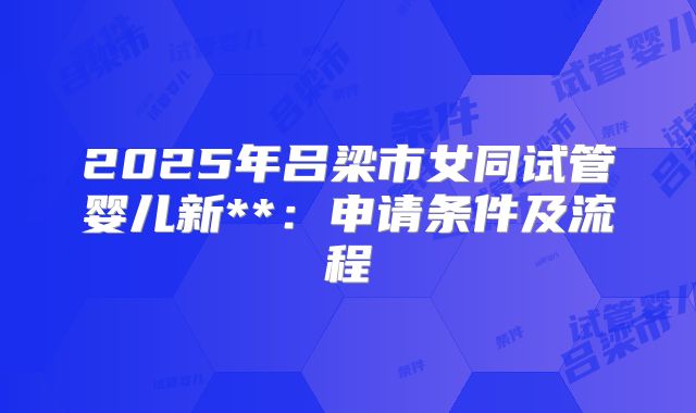 2025年吕梁市女同试管婴儿新**：申请条件及流程