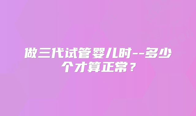 做三代试管婴儿时--多少个才算正常?