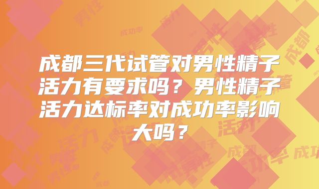 成都三代试管对男性精子活力有要求吗?男性精子活力达标率对成功率影响大吗?