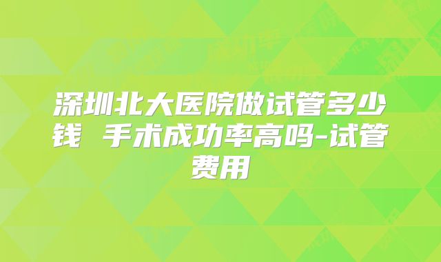 深圳北大医院做试管多少钱 手术成功率高吗-试管费用