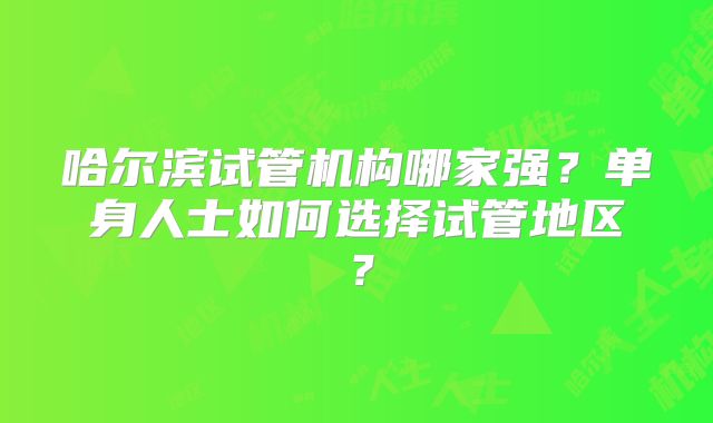 哈尔滨试管机构哪家强？单身人士如何选择试管地区？