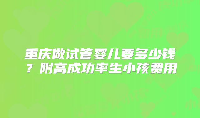 重庆做试管婴儿要多少钱？附高成功率生小孩费用