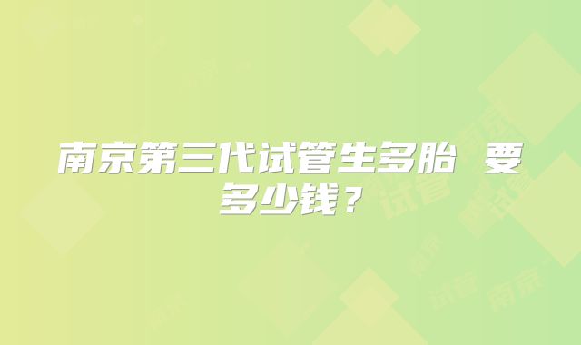 南京第三代试管生多胎 要多少钱?