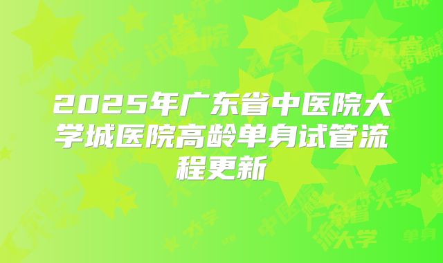 2025年广东省中医院大学城医院高龄单身试管流程更新