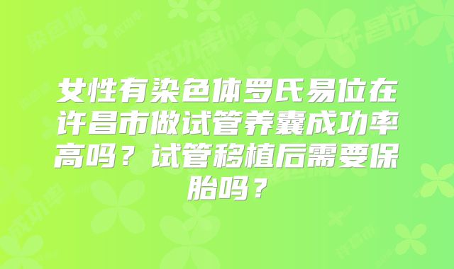 女性有染色体罗氏易位在许昌市做试管养囊成功率高吗？试管移植后需要保胎吗？