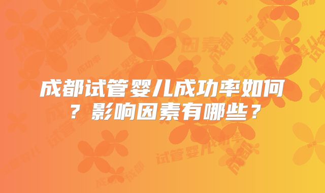 成都试管婴儿成功率如何?影响因素有哪些?