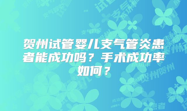 贺州试管婴儿支气管炎患者能成功吗?手术成功率如何?
