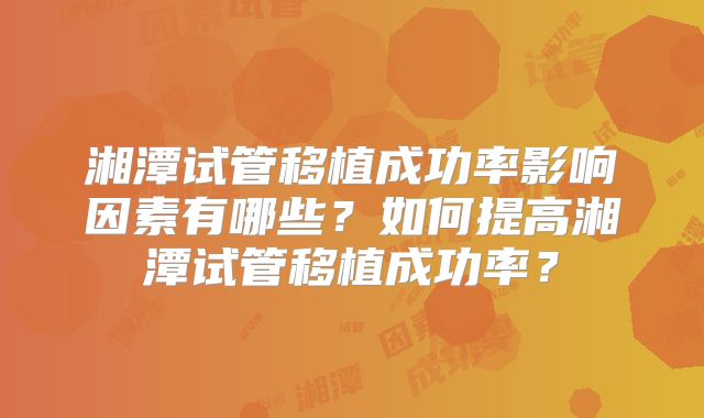 湘潭试管移植成功率影响因素有哪些?如何提高湘潭试管移植成功率?