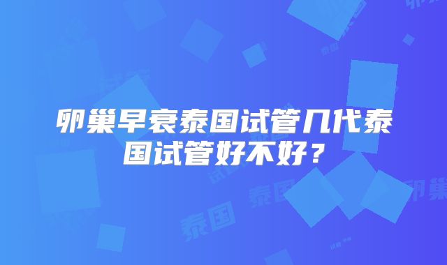 卵巢早衰泰国试管几代泰国试管好不好?