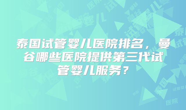 泰国试管婴儿医院排名,曼谷哪些医院提供第三代试管婴儿服务?