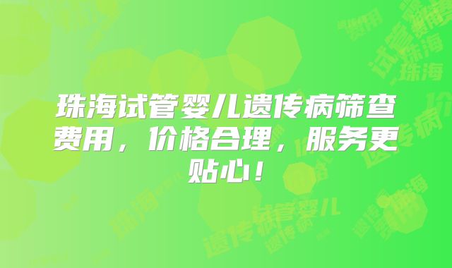 珠海试管婴儿遗传病筛查费用,价格合理,服务更贴心!