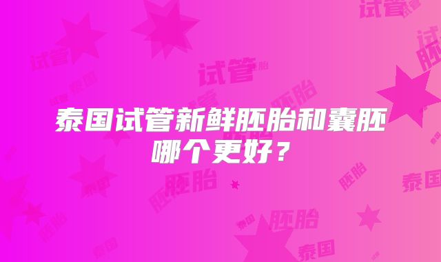 泰国试管新鲜胚胎和囊胚哪个更好？