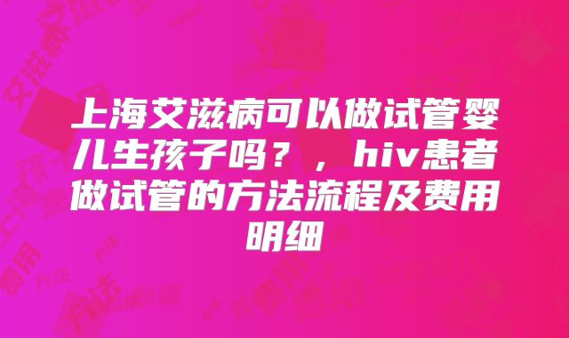上海艾滋病可以做试管婴儿生孩子吗?,hiv患者做试管的方法流程及费用明细