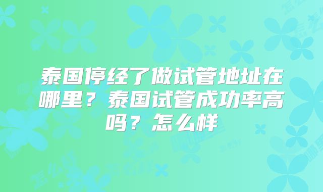 泰国停经了做试管地址在哪里?泰国试管成功率高吗?怎么样