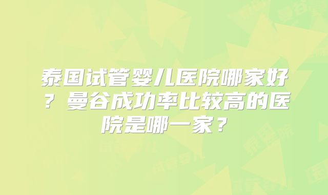 泰国试管婴儿医院哪家好？曼谷成功率比较高的医院是哪一家？