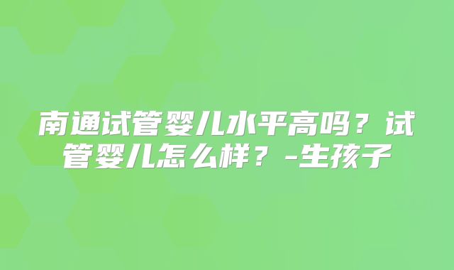 南通试管婴儿水平高吗？试管婴儿怎么样？-生孩子