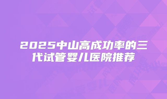 2025中山高成功率的三代试管婴儿医院推荐