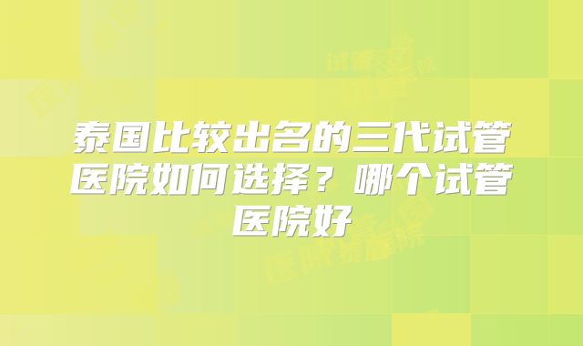 泰国比较出名的三代试管医院如何选择?哪个试管医院好