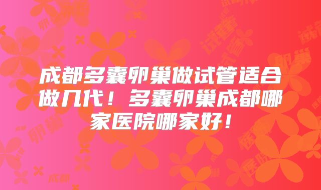 成都多囊卵巢做试管适合做几代！多囊卵巢成都哪家医院哪家好！