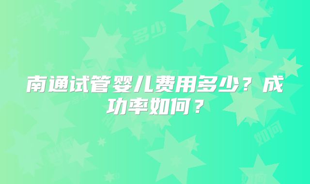 南通试管婴儿费用多少?成功率如何?