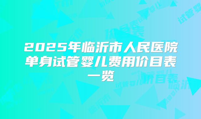 2025年临沂市人民医院单身试管婴儿费用价目表一览