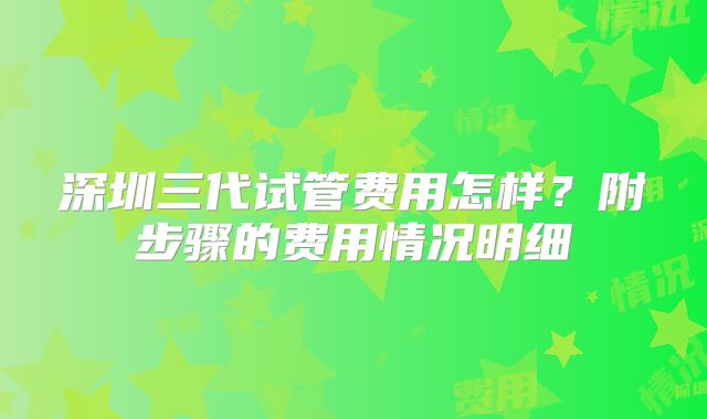 深圳三代试管费用怎样?附步骤的费用情况明细