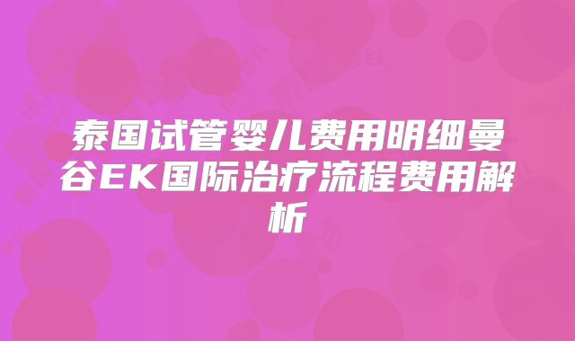泰国试管婴儿费用明细曼谷EK国际治疗流程费用解析