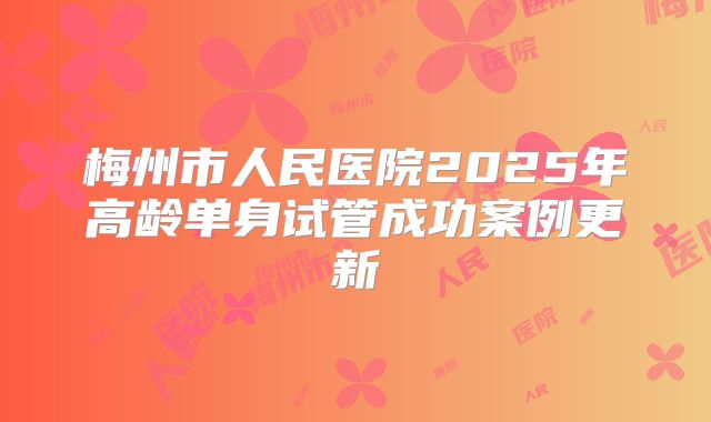 梅州市人民医院2025年高龄单身试管成功案例更新