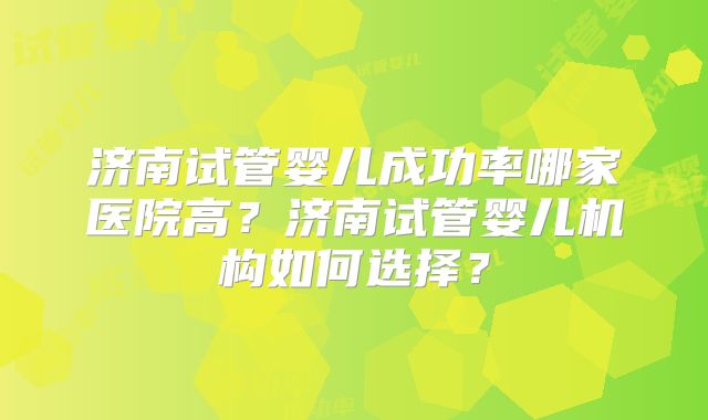 济南试管婴儿成功率哪家医院高?济南试管婴儿机构如何选择?
