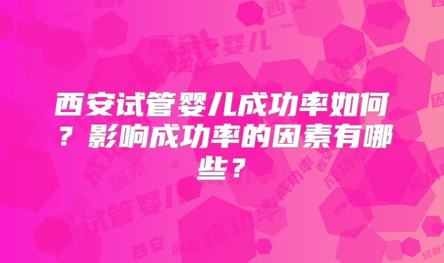 西安试管婴儿成功率如何?影响成功率的因素有哪些?